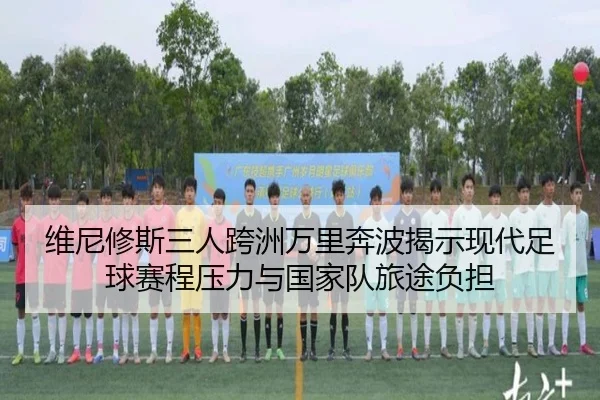 维尼修斯三人跨洲万里奔波揭示现代足球赛程压力与国家队旅途负担